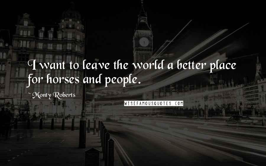 Monty Roberts Quotes: I want to leave the world a better place for horses and people.