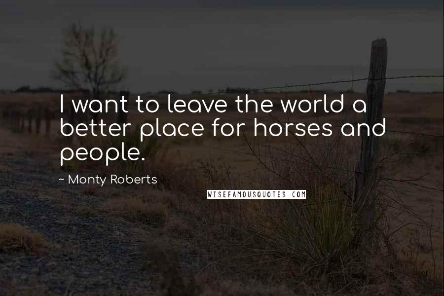 Monty Roberts Quotes: I want to leave the world a better place for horses and people.