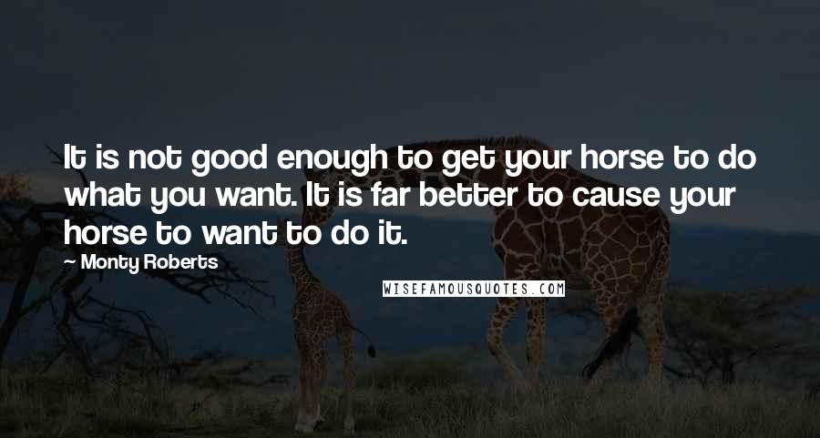 Monty Roberts Quotes: It is not good enough to get your horse to do what you want. It is far better to cause your horse to want to do it.