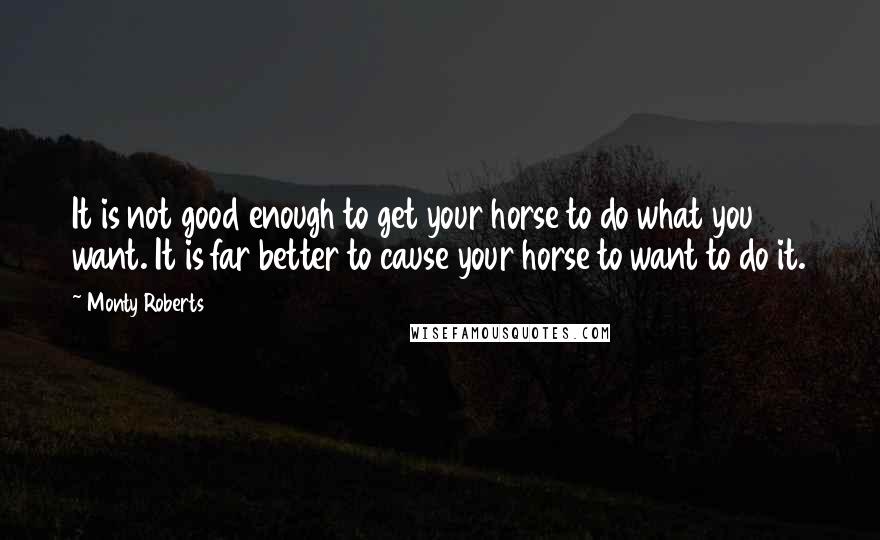 Monty Roberts Quotes: It is not good enough to get your horse to do what you want. It is far better to cause your horse to want to do it.