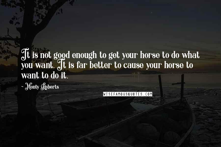 Monty Roberts Quotes: It is not good enough to get your horse to do what you want. It is far better to cause your horse to want to do it.