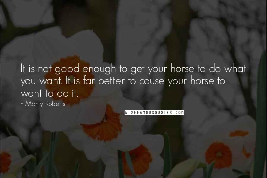 Monty Roberts Quotes: It is not good enough to get your horse to do what you want. It is far better to cause your horse to want to do it.