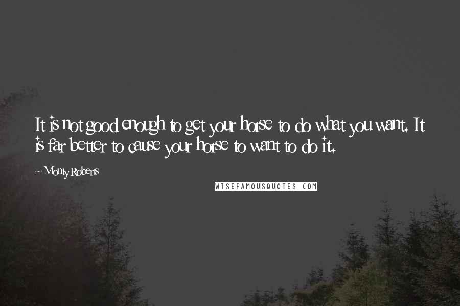 Monty Roberts Quotes: It is not good enough to get your horse to do what you want. It is far better to cause your horse to want to do it.