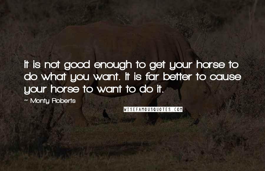 Monty Roberts Quotes: It is not good enough to get your horse to do what you want. It is far better to cause your horse to want to do it.