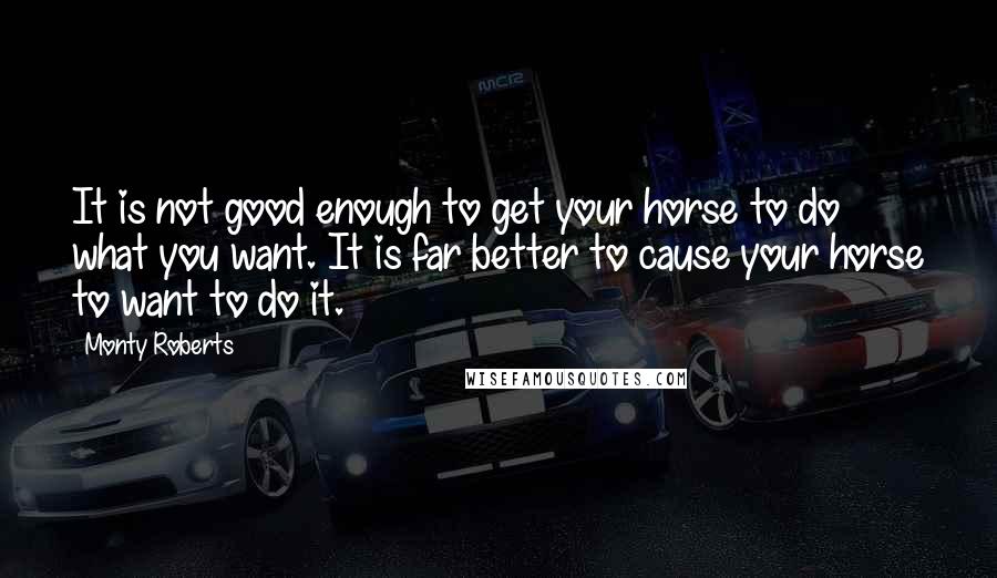 Monty Roberts Quotes: It is not good enough to get your horse to do what you want. It is far better to cause your horse to want to do it.