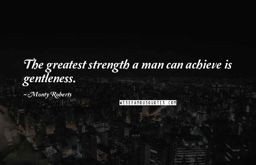 Monty Roberts Quotes: The greatest strength a man can achieve is gentleness.