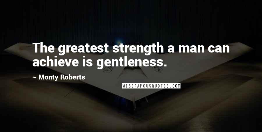 Monty Roberts Quotes: The greatest strength a man can achieve is gentleness.