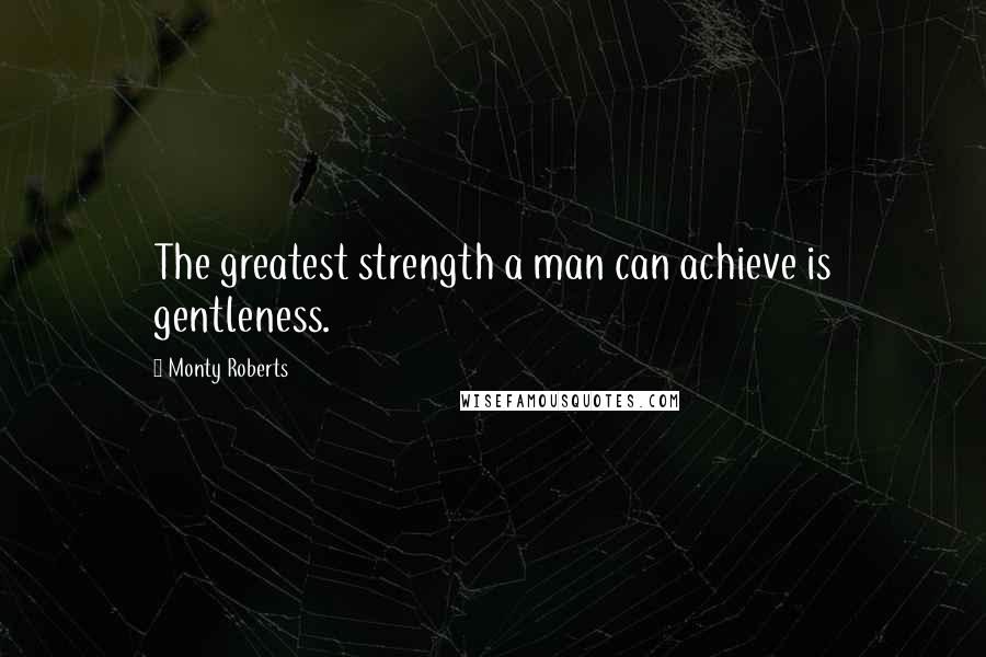 Monty Roberts Quotes: The greatest strength a man can achieve is gentleness.