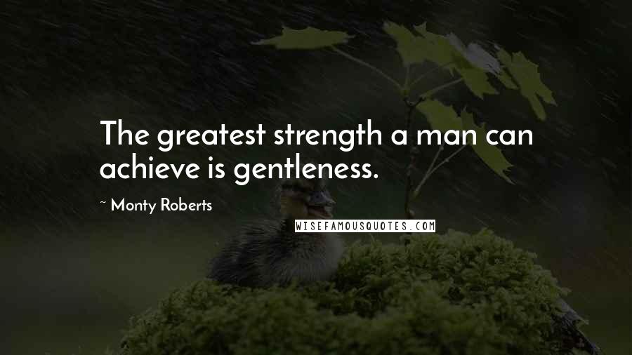 Monty Roberts Quotes: The greatest strength a man can achieve is gentleness.