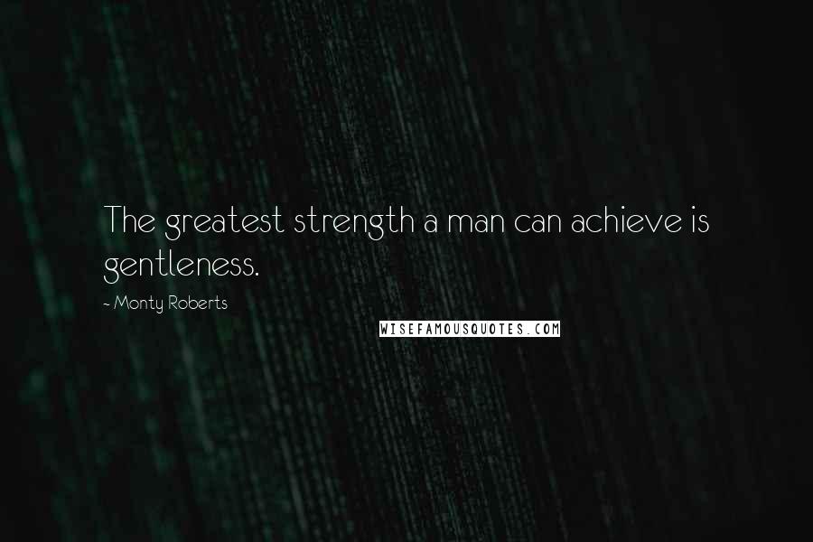 Monty Roberts Quotes: The greatest strength a man can achieve is gentleness.