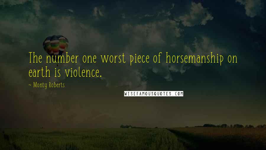 Monty Roberts Quotes: The number one worst piece of horsemanship on earth is violence.