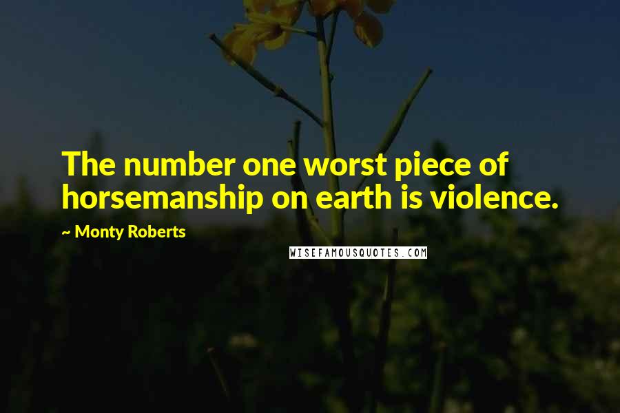 Monty Roberts Quotes: The number one worst piece of horsemanship on earth is violence.