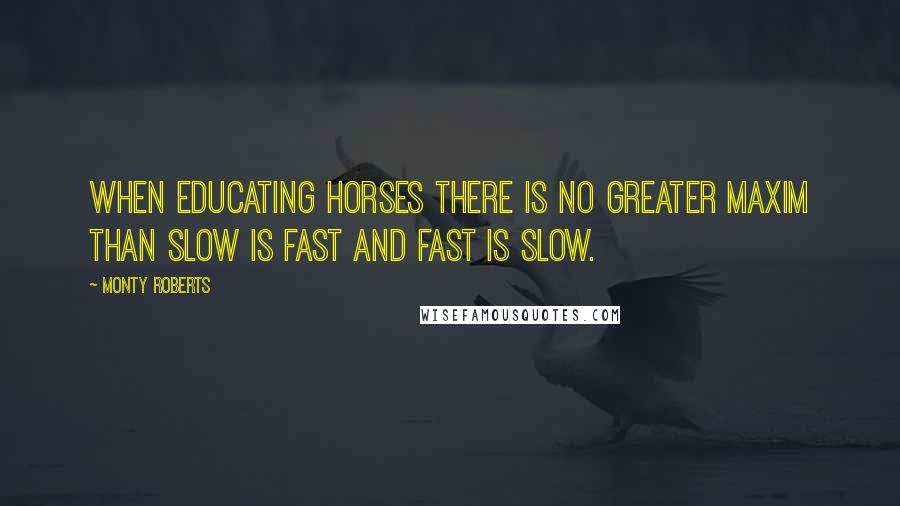 Monty Roberts Quotes: When educating horses there is no greater maxim than slow is fast and fast is slow.