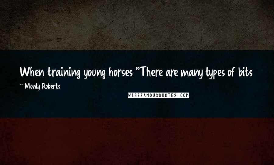 Monty Roberts Quotes: When training young horses "There are many types of bits for many different disciplines, but the severity of ALL bits lies in the hands holding them."