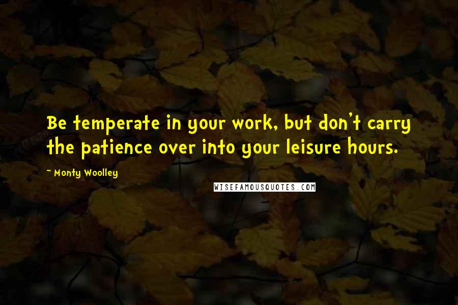 Monty Woolley Quotes: Be temperate in your work, but don't carry the patience over into your leisure hours.