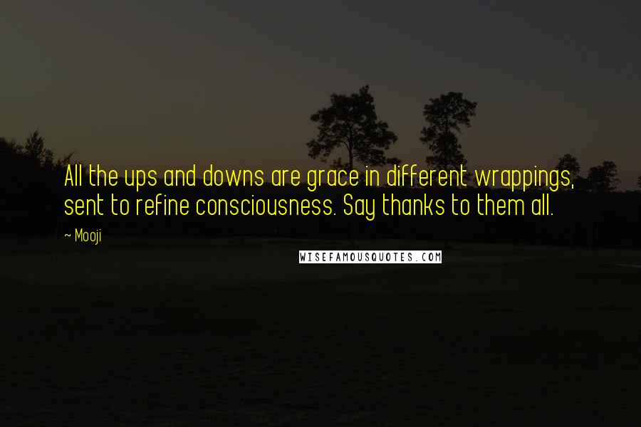 Mooji Quotes: All the ups and downs are grace in different wrappings, sent to refine consciousness. Say thanks to them all.