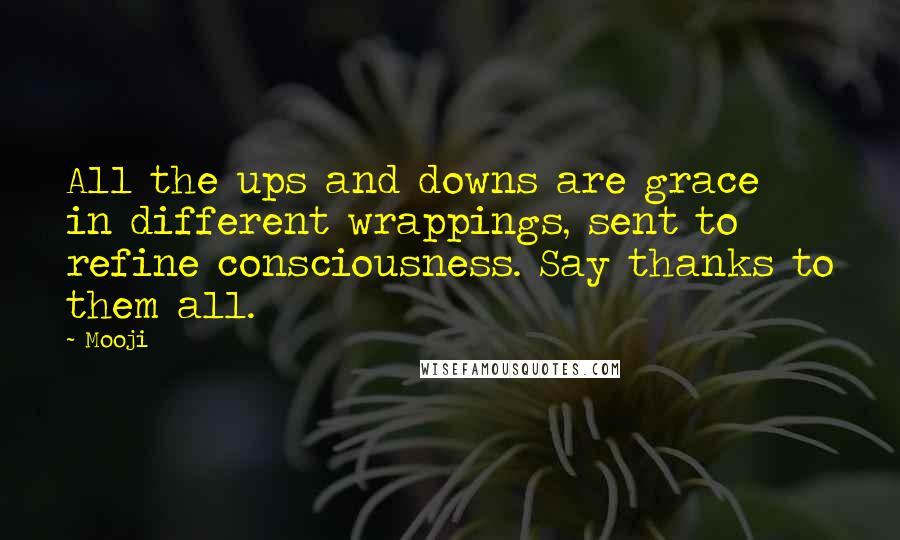 Mooji Quotes: All the ups and downs are grace in different wrappings, sent to refine consciousness. Say thanks to them all.