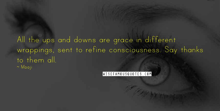 Mooji Quotes: All the ups and downs are grace in different wrappings, sent to refine consciousness. Say thanks to them all.