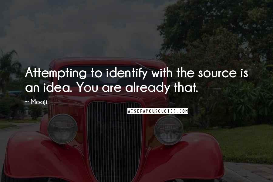 Mooji Quotes: Attempting to identify with the source is an idea. You are already that.