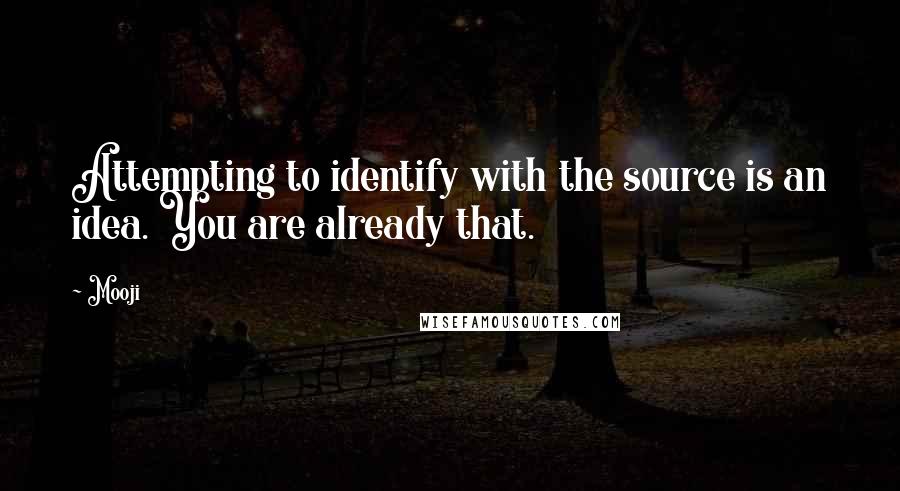 Mooji Quotes: Attempting to identify with the source is an idea. You are already that.