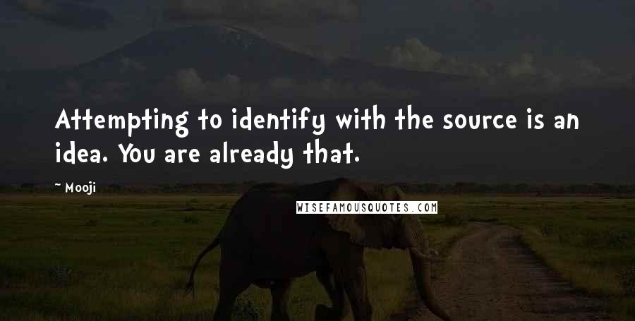 Mooji Quotes: Attempting to identify with the source is an idea. You are already that.