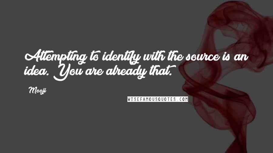 Mooji Quotes: Attempting to identify with the source is an idea. You are already that.