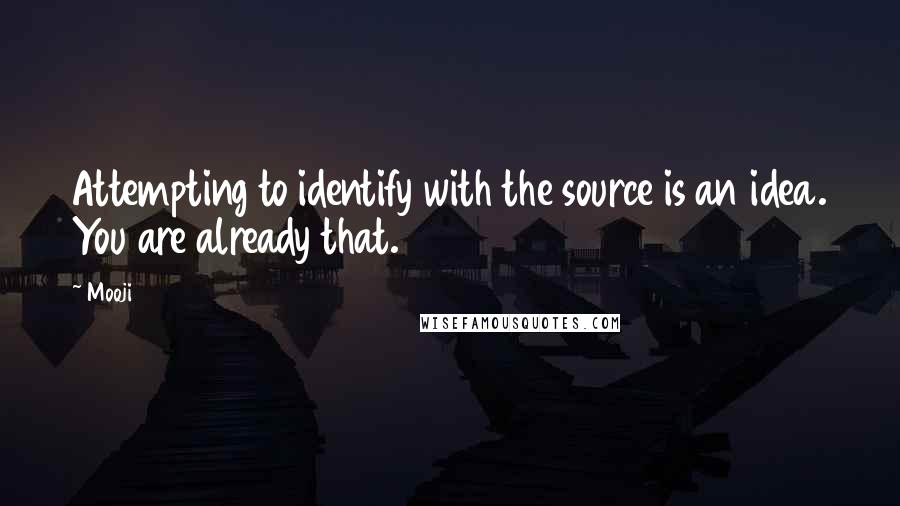 Mooji Quotes: Attempting to identify with the source is an idea. You are already that.