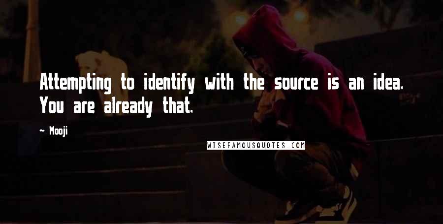 Mooji Quotes: Attempting to identify with the source is an idea. You are already that.