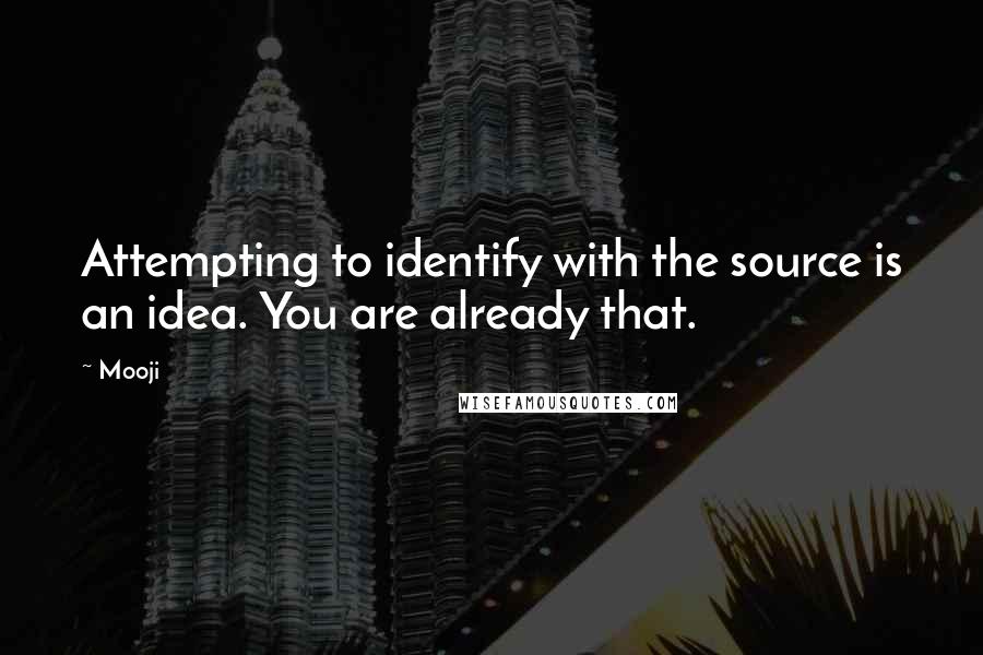 Mooji Quotes: Attempting to identify with the source is an idea. You are already that.