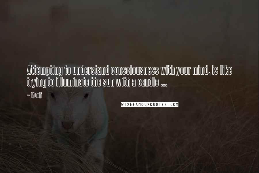 Mooji Quotes: Attempting to understand consciousness with your mind, is like trying to illuminate the sun with a candle ...