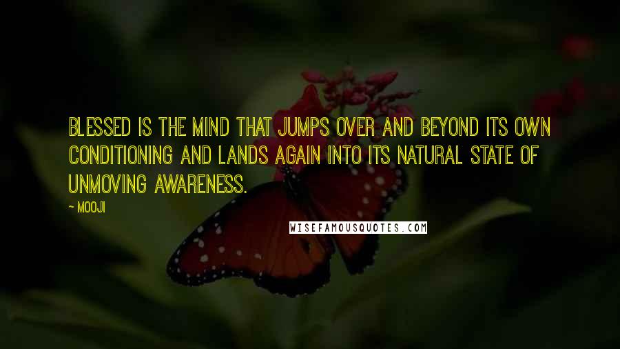 Mooji Quotes: Blessed is the mind that jumps over and beyond its own conditioning and lands again into its natural state of unmoving awareness.