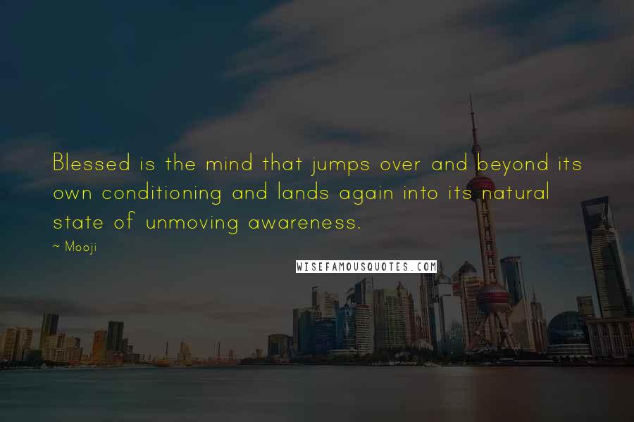 Mooji Quotes: Blessed is the mind that jumps over and beyond its own conditioning and lands again into its natural state of unmoving awareness.