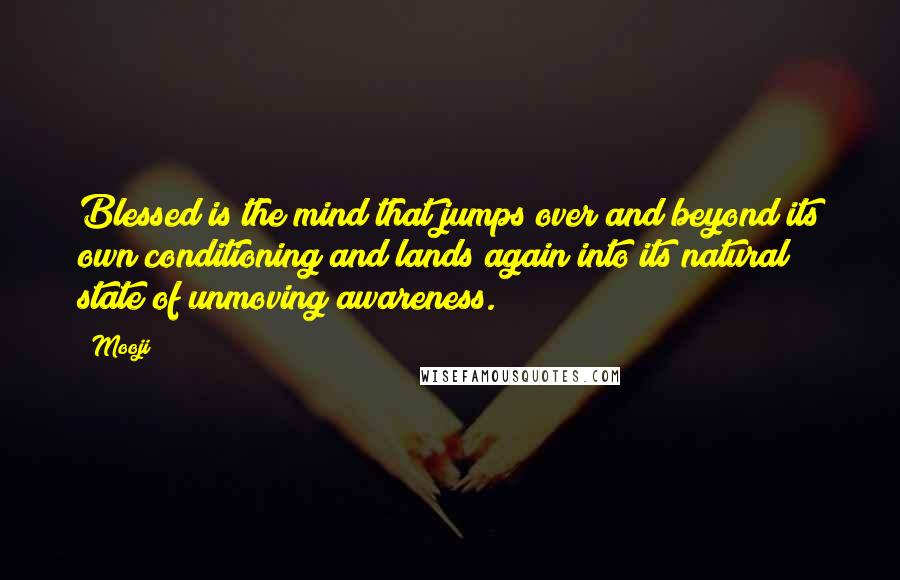Mooji Quotes: Blessed is the mind that jumps over and beyond its own conditioning and lands again into its natural state of unmoving awareness.