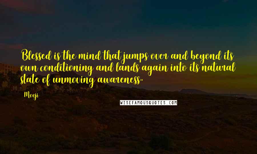 Mooji Quotes: Blessed is the mind that jumps over and beyond its own conditioning and lands again into its natural state of unmoving awareness.