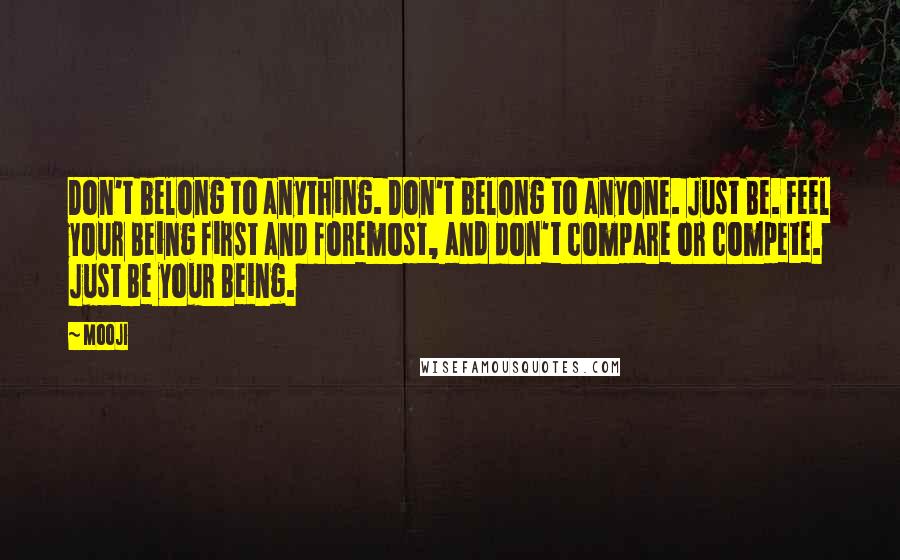 Mooji Quotes: Don't belong to anything. Don't belong to anyone. Just Be. Feel your Being first and foremost, and don't compare or compete. Just Be your Being.