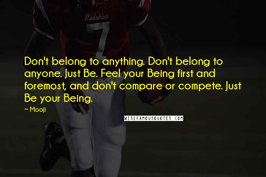 Mooji Quotes: Don't belong to anything. Don't belong to anyone. Just Be. Feel your Being first and foremost, and don't compare or compete. Just Be your Being.