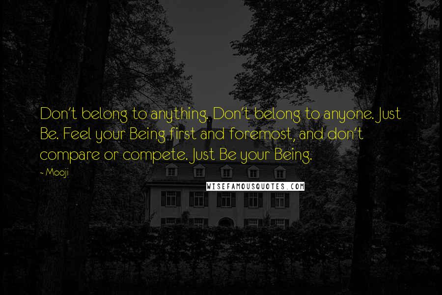 Mooji Quotes: Don't belong to anything. Don't belong to anyone. Just Be. Feel your Being first and foremost, and don't compare or compete. Just Be your Being.