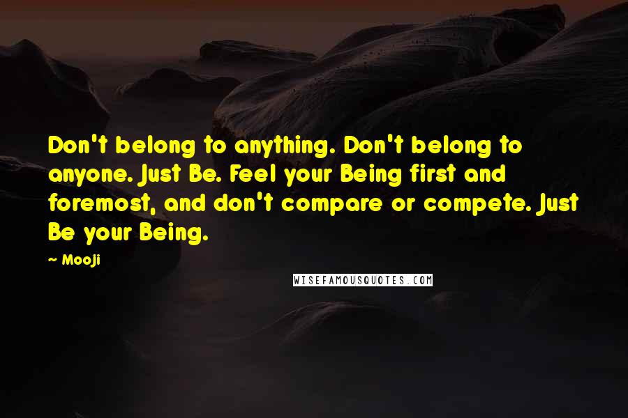 Mooji Quotes: Don't belong to anything. Don't belong to anyone. Just Be. Feel your Being first and foremost, and don't compare or compete. Just Be your Being.