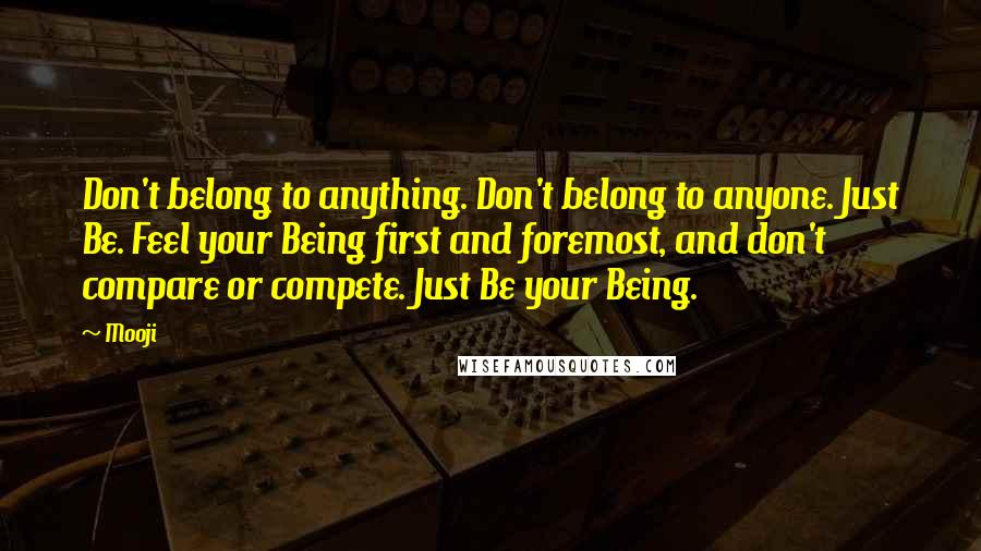 Mooji Quotes: Don't belong to anything. Don't belong to anyone. Just Be. Feel your Being first and foremost, and don't compare or compete. Just Be your Being.