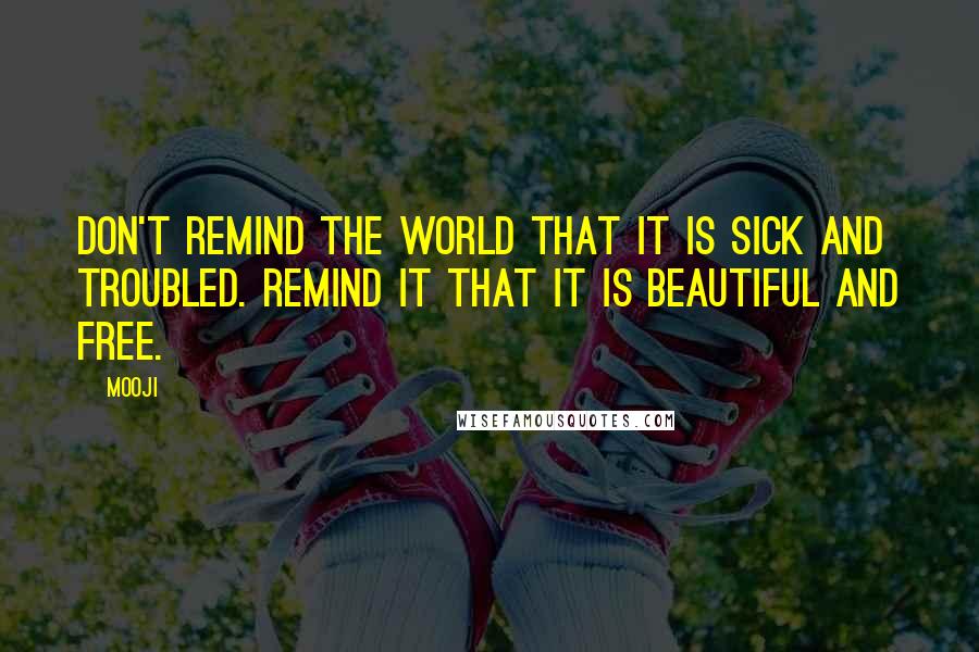 Mooji Quotes: Don't remind the world that it is sick and troubled. Remind it that it is beautiful and free.