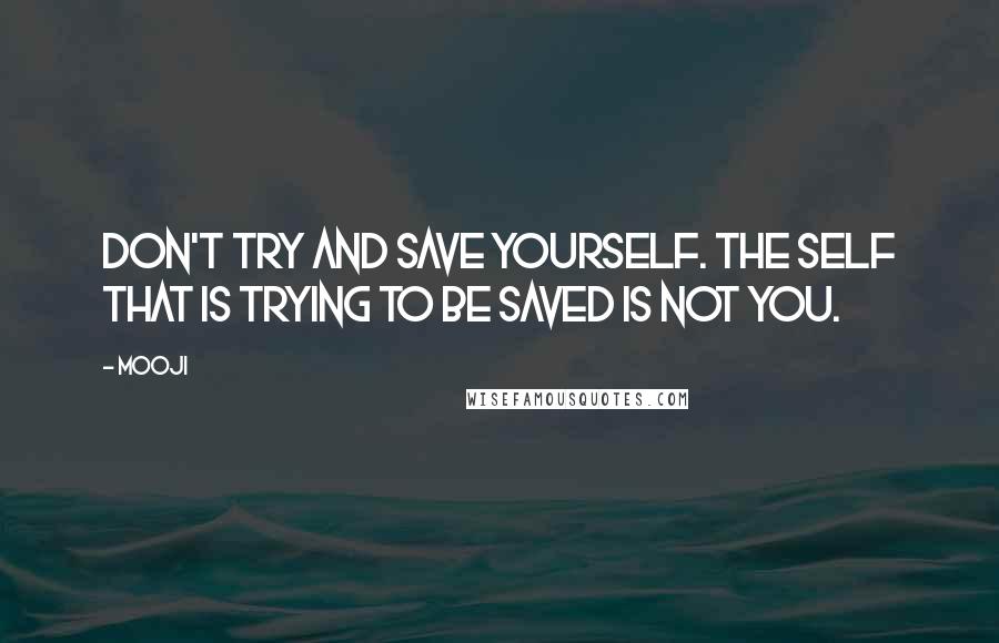 Mooji Quotes: Don't try and save yourself. The self that is trying to be saved is not you.