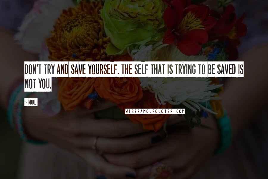 Mooji Quotes: Don't try and save yourself. The self that is trying to be saved is not you.