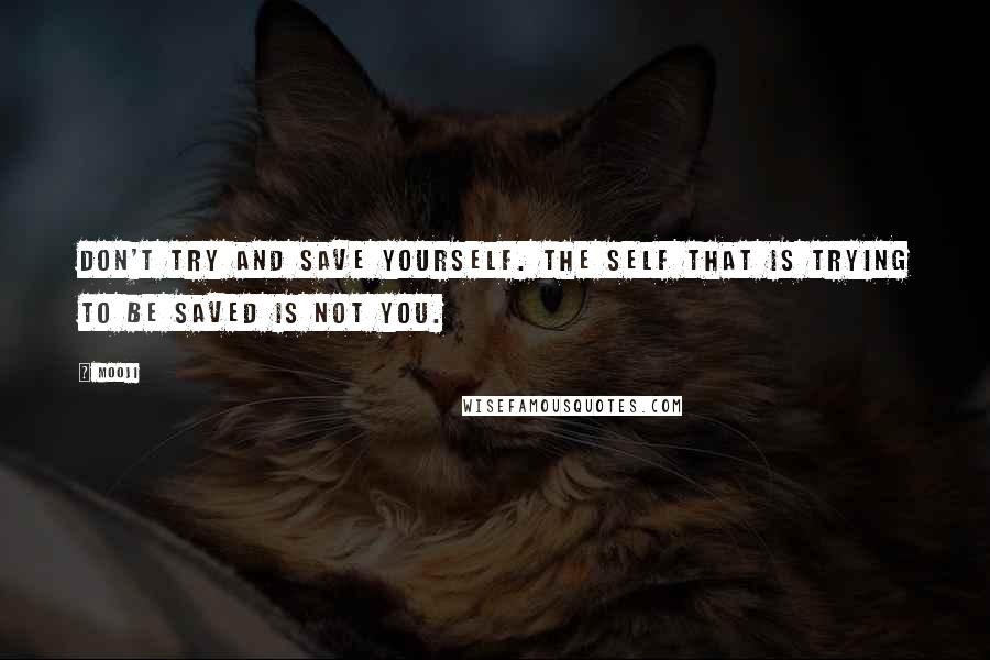 Mooji Quotes: Don't try and save yourself. The self that is trying to be saved is not you.