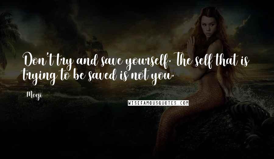 Mooji Quotes: Don't try and save yourself. The self that is trying to be saved is not you.