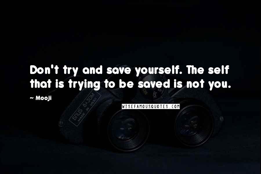 Mooji Quotes: Don't try and save yourself. The self that is trying to be saved is not you.
