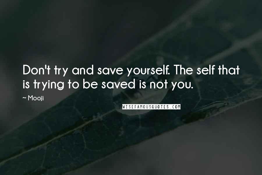 Mooji Quotes: Don't try and save yourself. The self that is trying to be saved is not you.