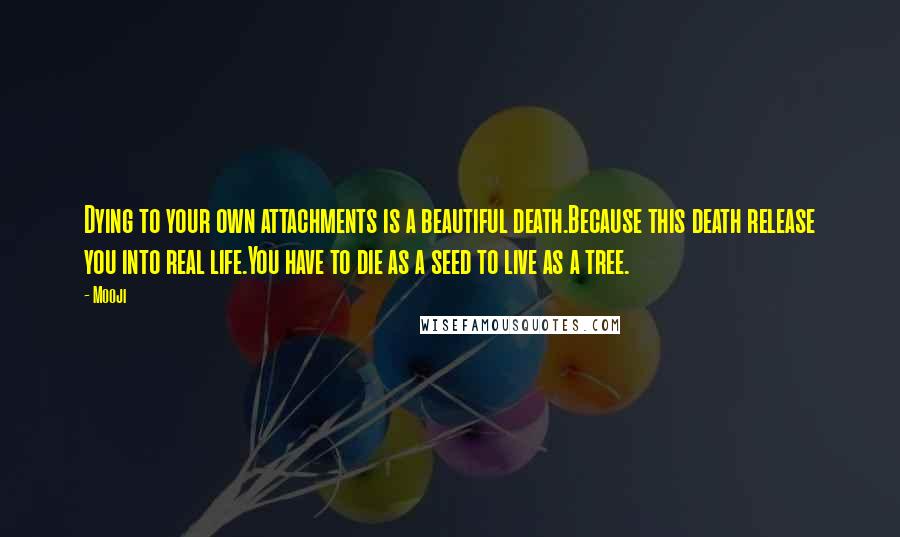 Mooji Quotes: Dying to your own attachments is a beautiful death.Because this death release you into real life.You have to die as a seed to live as a tree.