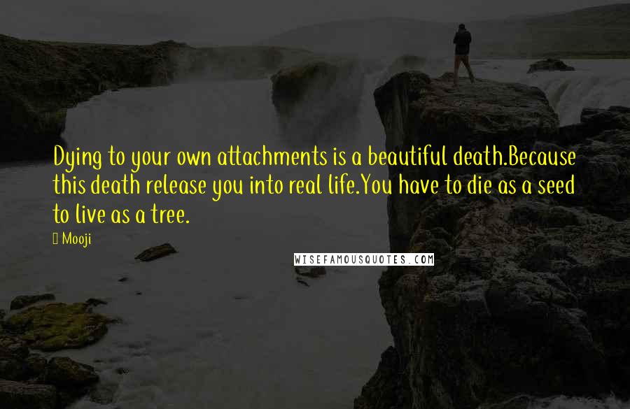Mooji Quotes: Dying to your own attachments is a beautiful death.Because this death release you into real life.You have to die as a seed to live as a tree.