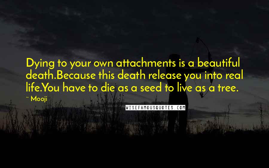 Mooji Quotes: Dying to your own attachments is a beautiful death.Because this death release you into real life.You have to die as a seed to live as a tree.