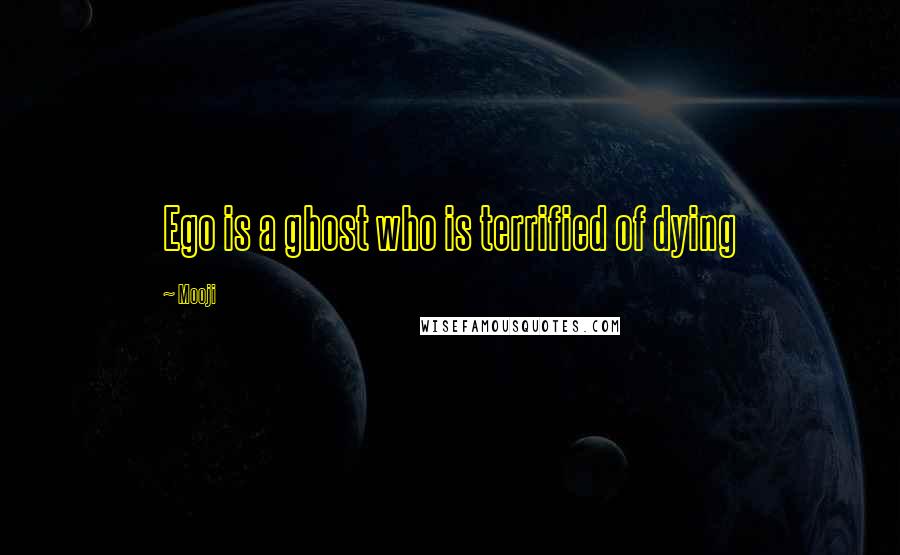 Mooji Quotes: Ego is a ghost who is terrified of dying